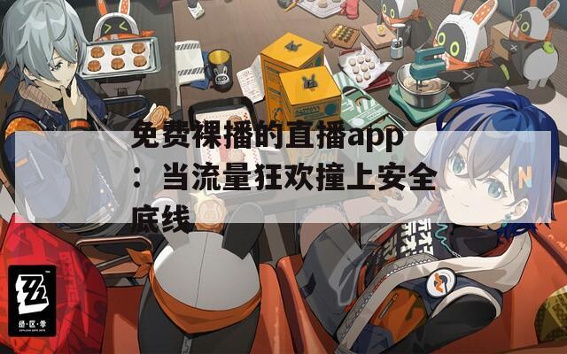 免费裸播的直播app：当流量狂欢撞上安全底线