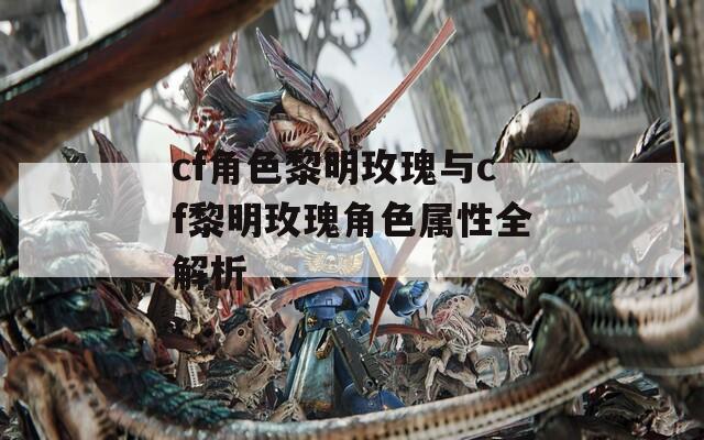 cf角色黎明玫瑰与cf黎明玫瑰角色属性全解析