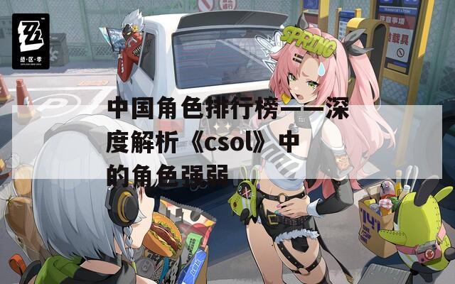 中国角色排行榜——深度解析《csol》中的角色强弱