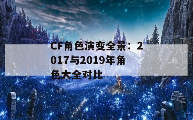 CF角色演变全景：2017与2019年角色大全对比