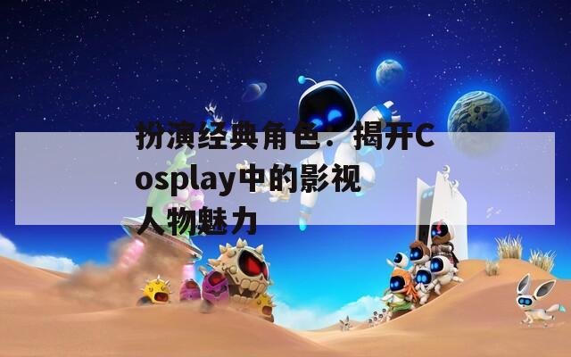 扮演经典角色：揭开Cosplay中的影视人物魅力