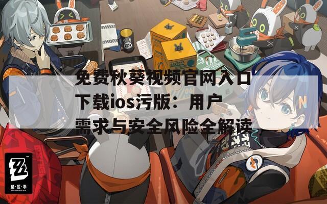 免费秋葵视频官网入口下载ios污版：用户需求与安全风险全解读