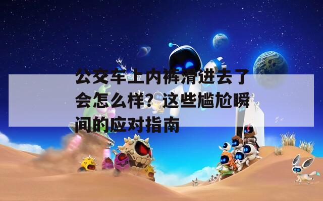 公交车上内裤滑进去了会怎么样？这些尴尬瞬间的应对指南