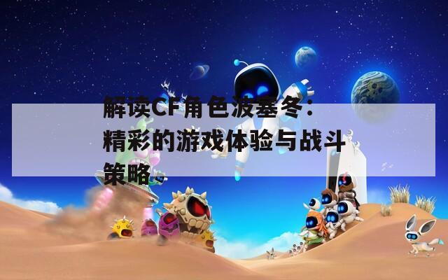 解读CF角色波塞冬：精彩的游戏体验与战斗策略