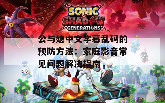 公与媳中文字幕乱码的预防方法：家庭影音常见问题解决指南