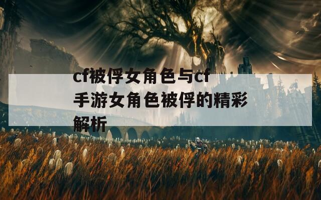 cf被俘女角色与cf手游女角色被俘的精彩解析