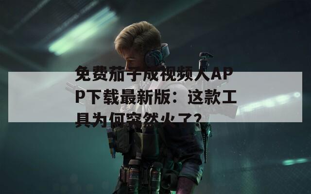 免费茄子成视频人APP下载最新版：这款工具为何突然火了？