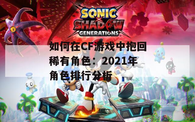 如何在CF游戏中抱回稀有角色：2021年角色排行分析