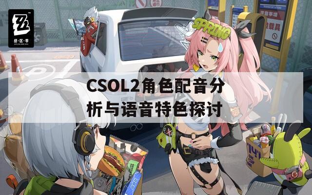 CSOL2角色配音分析与语音特色探讨