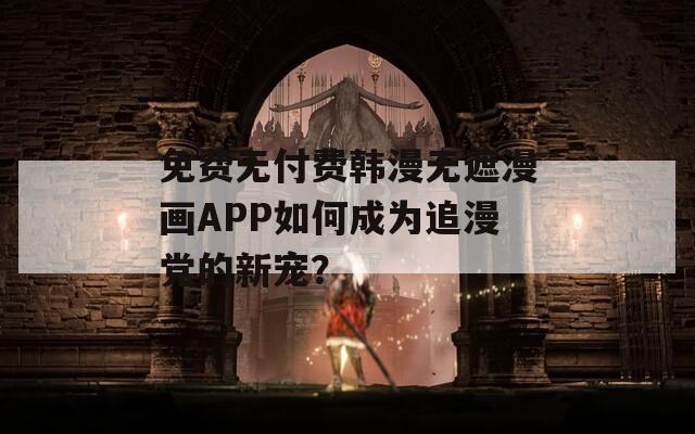 免费无付费韩漫无遮漫画APP如何成为追漫党的新宠？