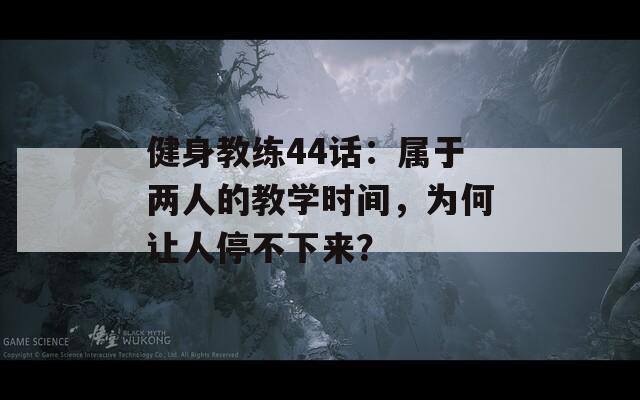 健身教练44话：属于两人的教学时间，为何让人停不下来？
