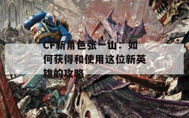 CF新角色张一山：如何获得和使用这位新英雄的攻略