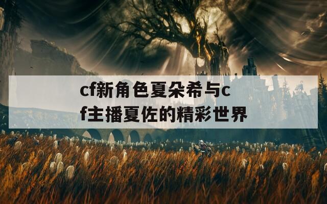 cf新角色夏朵希与cf主播夏佐的精彩世界