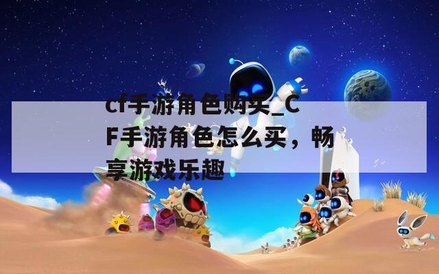 cf手游角色购买_CF手游角色怎么买，畅享游戏乐趣