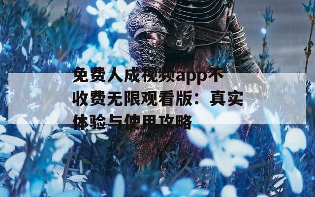 免费人成视频app不收费无限观看版：真实体验与使用攻略