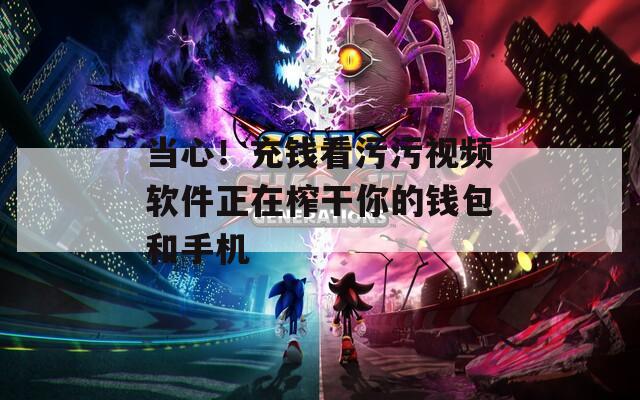 当心！充钱看污污视频软件正在榨干你的钱包和手机