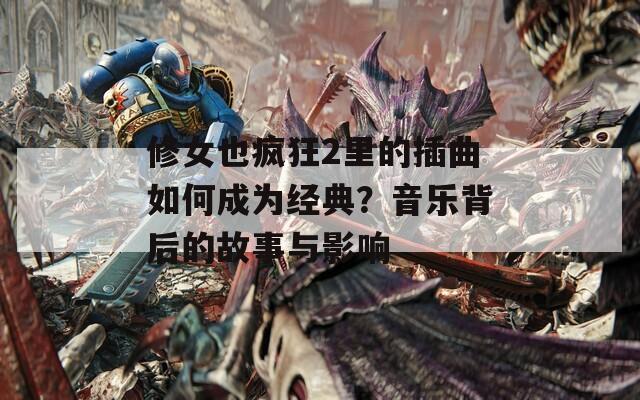 修女也疯狂2里的插曲如何成为经典？音乐背后的故事与影响