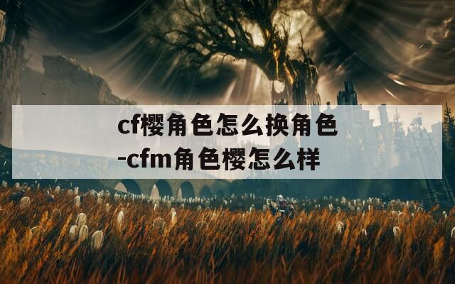 cf樱角色怎么换角色-cfm角色樱怎么样