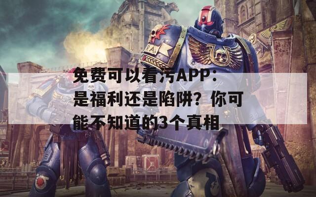 免费可以看污APP：是福利还是陷阱？你可能不知道的3个真相