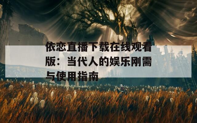 依恋直播下载在线观看版：当代人的娱乐刚需与使用指南