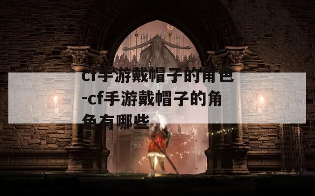 cf手游戴帽子的角色-cf手游戴帽子的角色有哪些