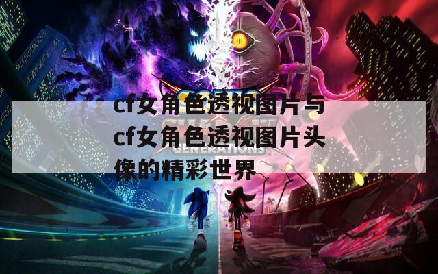 cf女角色透视图片与cf女角色透视图片头像的精彩世界