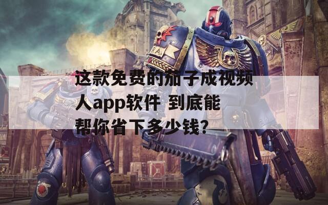 这款免费的茄子成视频人app软件 到底能帮你省下多少钱？