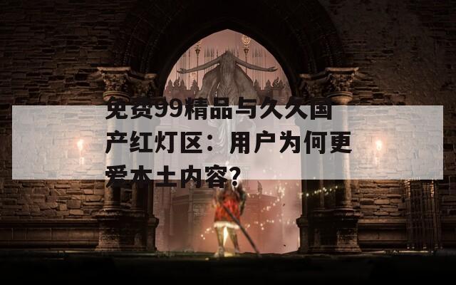 免费99精品与久久国产红灯区：用户为何更爱本土内容？