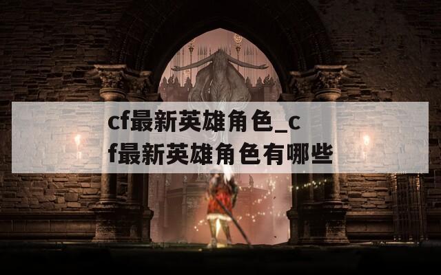 cf最新英雄角色_cf最新英雄角色有哪些
