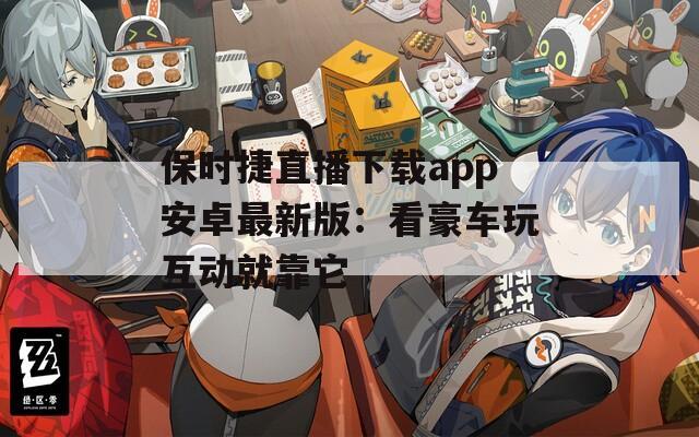 保时捷直播下载app安卓最新版：看豪车玩互动就靠它