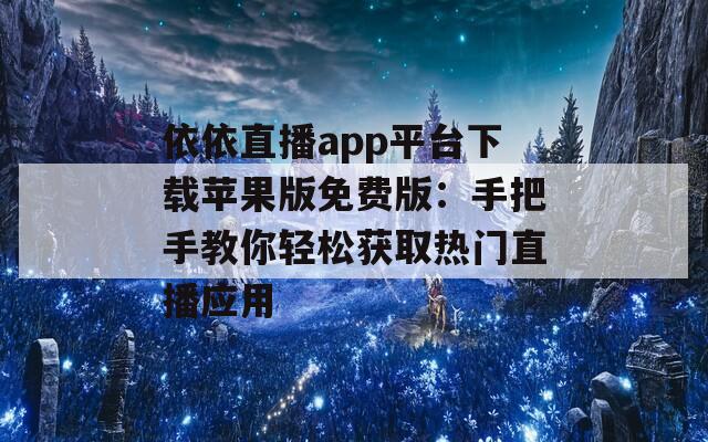 依依直播app平台下载苹果版免费版：手把手教你轻松获取热门直播应用