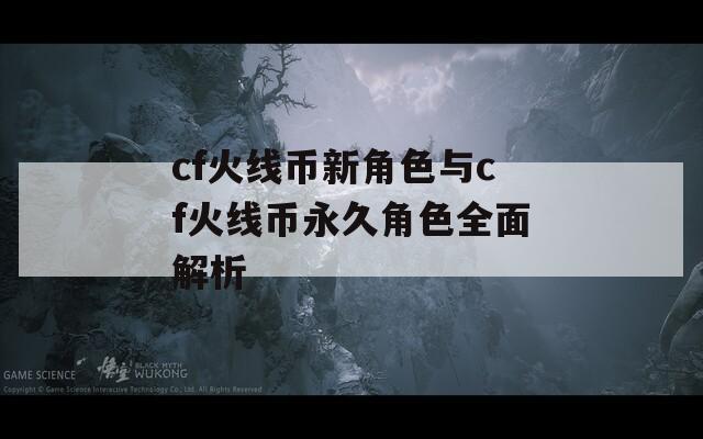 cf火线币新角色与cf火线币永久角色全面解析