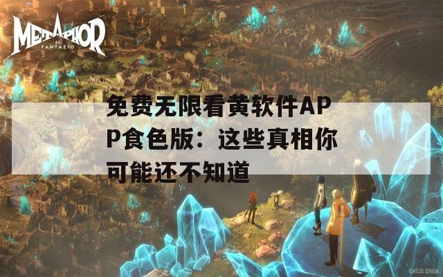 免费无限看黄软件APP食色版：这些真相你可能还不知道