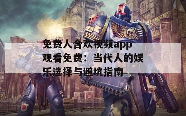 免费人合欢视频app观看免费：当代人的娱乐选择与避坑指南