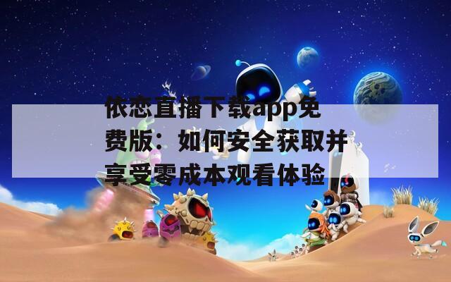 依恋直播下载app免费版：如何安全获取并享受零成本观看体验