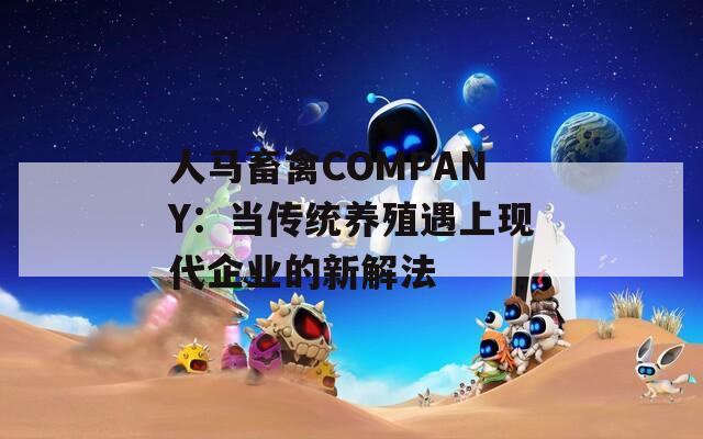 人马畜禽COMPANY：当传统养殖遇上现代企业的新解法