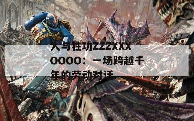 人与牲功ZZZXXXOOOO：一场跨越千年的劳动对话