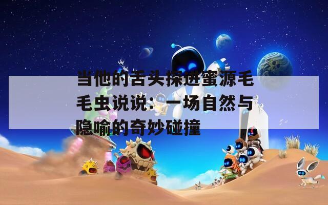 当他的舌头探进蜜源毛毛虫说说：一场自然与隐喻的奇妙碰撞