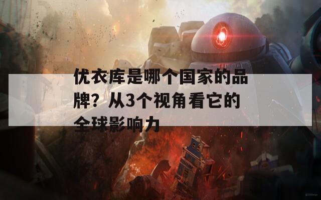 优衣库是哪个国家的品牌？从3个视角看它的全球影响力