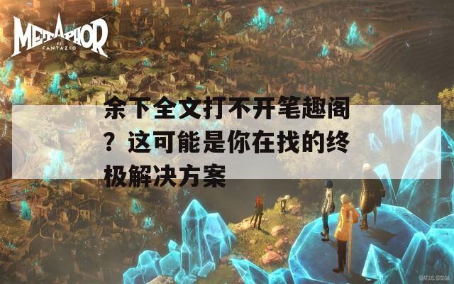 余下全文打不开笔趣阁？这可能是你在找的终极解决方案