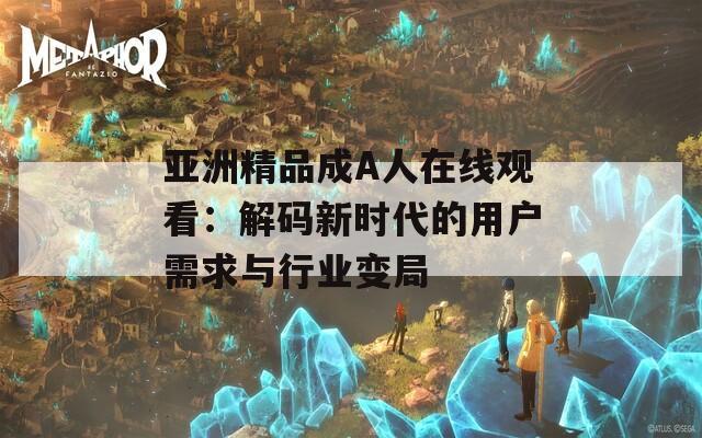 亚洲精品成A人在线观看：解码新时代的用户需求与行业变局