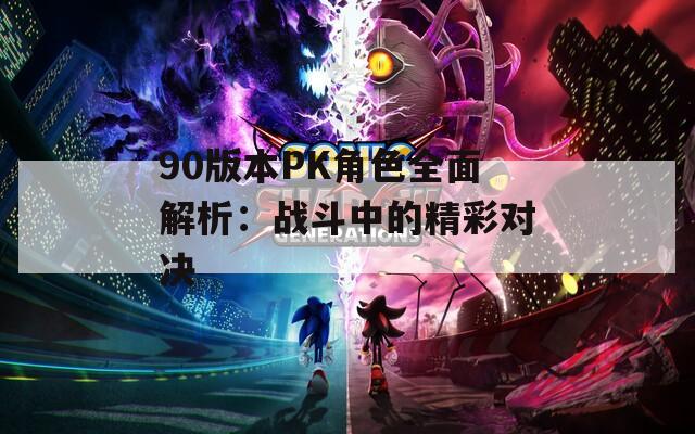 90版本PK角色全面解析：战斗中的精彩对决