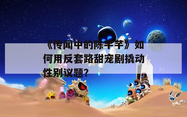 《传闻中的陈芊芊》如何用反套路甜宠剧撬动性别议题？