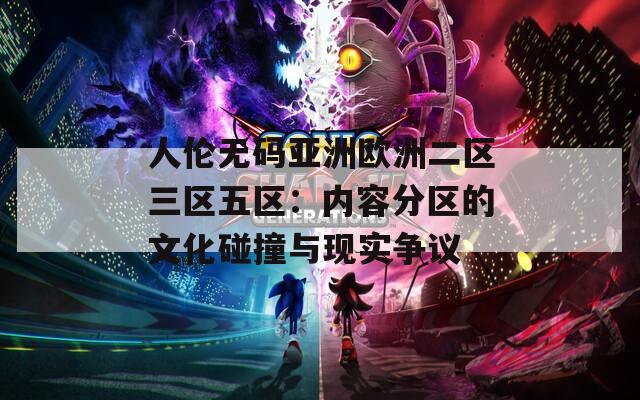 人伦无码亚洲欧洲二区三区五区：内容分区的文化碰撞与现实争议