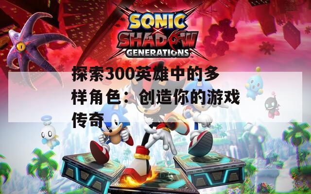 探索300英雄中的多样角色：创造你的游戏传奇