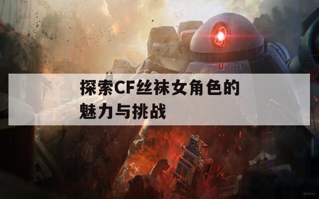 探索CF丝袜女角色的魅力与挑战