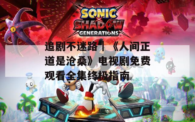 追剧不迷路｜《人间正道是沧桑》电视剧免费观看全集终极指南