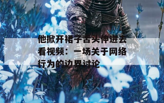 他掀开裙子舌头伸进去看视频：一场关于网络行为的边界讨论