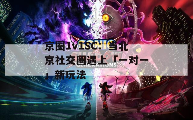 京圈1v1SC：当北京社交圈遇上「一对一」新玩法