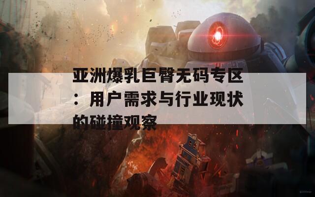 亚洲爆乳巨臀无码专区：用户需求与行业现状的碰撞观察